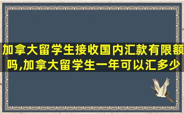 加拿大留学生接收国内汇款有限额吗,加拿大留学生一年可以汇多少钱