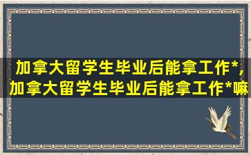 加拿大留学生毕业后能拿工作*
,加拿大留学生毕业后能拿工作*
嘛