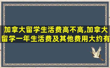 加拿大留学生活费高不高,加拿大留学一年生活费及其他费用大约有多少