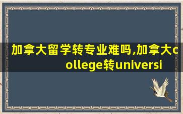 加拿大留学转专业难吗,加拿大college转university