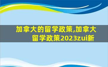 加拿大的留学政策,加拿大留学政策2023zui
新