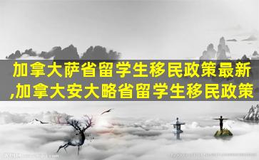 加拿大萨省留学生移民政策最新,加拿大安大略省留学生移民政策