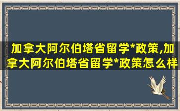 加拿大阿尔伯塔省留学*
政策,加拿大阿尔伯塔省留学*
政策怎么样