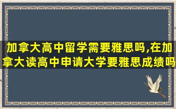 加拿大高中留学需要雅思吗,在加拿大读高中申请大学要雅思成绩吗