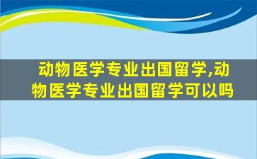 动物医学专业出国留学,动物医学专业出国留学可以吗