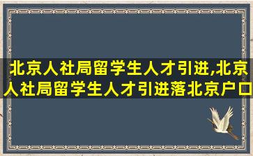 北京人社局留学生人才引进,北京人社局留学生人才引进落北京户口天数