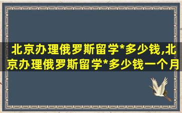 北京办理俄罗斯留学*
多少钱,北京办理俄罗斯留学*
多少钱一个月