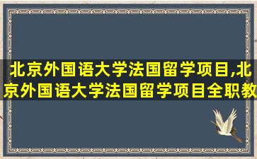 北京外国语大学法国留学项目,北京外国语大学法国留学项目全职教师有编制吗