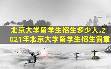 北京大学留学生招生多少人,2021年北京大学留学生招生简章