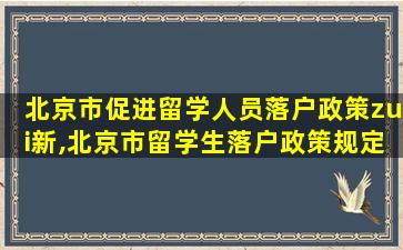 北京市促进留学人员落户政策zui
新,北京市留学生落户政策规定