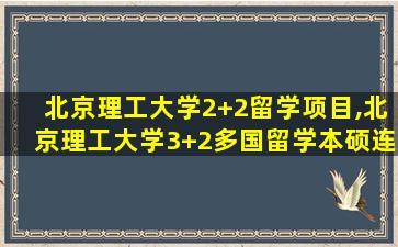 北京理工大学2+2留学项目,北京理工大学3+2多国留学本硕连读项目