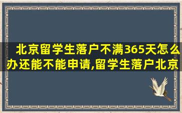 北京留学生落户不满365天怎么办还能不能申请,留学生落户北京不满360天怎么办