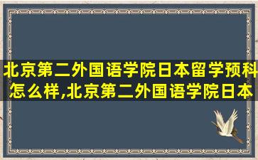 北京第二外国语学院日本留学预科怎么样,北京第二外国语学院日本留学预科招生简章