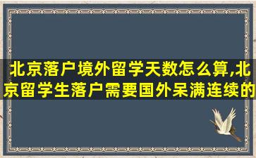 北京落户境外留学天数怎么算,北京留学生落户需要国外呆满连续的360天