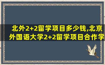 北外2+2留学项目多少钱,北京外国语大学2+2留学项目合作学校