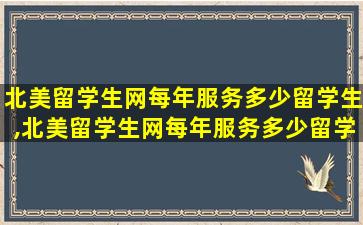 北美留学生网每年服务多少留学生,北美留学生网每年服务多少留学生啊