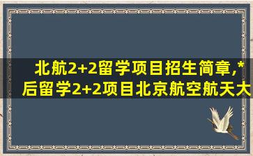 北航2+2留学项目招生简章,*
后留学2+2项目北京航空航天大学认可