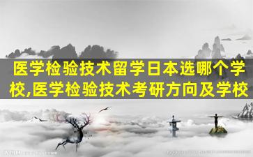 医学检验技术留学日本选哪个学校,医学检验技术考研方向及学校