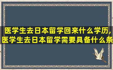 医学生去日本留学回来什么学历,医学生去日本留学需要具备什么条件