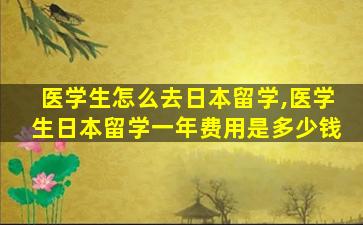 医学生怎么去日本留学,医学生日本留学一年费用是多少钱