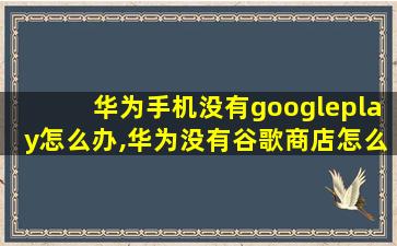 华为手机没有googleplay怎么办,华为没有谷歌商店怎么办