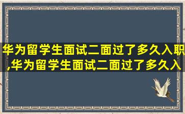 华为留学生面试二面过了多久入职,华为留学生面试二面过了多久入职啊