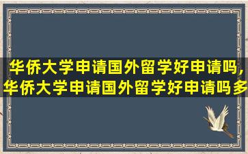 华侨大学申请国外留学好申请吗,华侨大学申请国外留学好申请吗多少钱