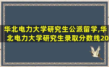 华北电力大学研究生公派留学,华北电力大学研究生录取分数线2023