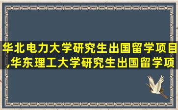 华北电力大学研究生出国留学项目,华东理工大学研究生出国留学项目