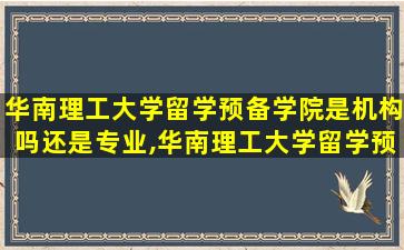 华南理工大学留学预备学院是机构吗还是专业,华南理工大学留学预备学院是什么学院