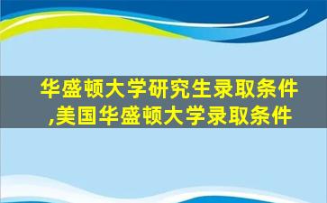 华盛顿大学研究生录取条件,美国华盛顿大学录取条件