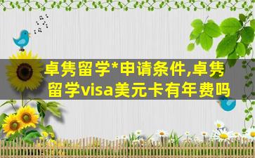 卓隽留学*
申请条件,卓隽留学visa美元卡有年费吗