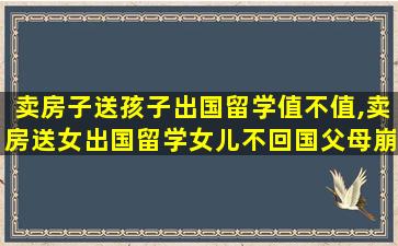 卖房子送孩子出国留学值不值,卖房送女出国留学女儿不回国父母崩溃