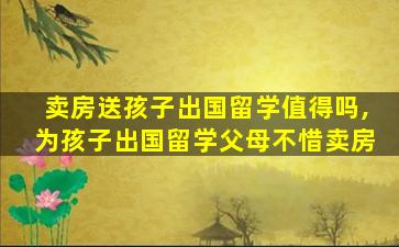 卖房送孩子出国留学值得吗,为孩子出国留学父母不惜卖房