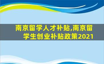 南京留学人才补贴,南京留学生创业补贴政策2021