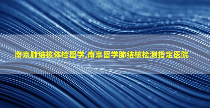 南京肺结核体检留学,南京留学肺结核检测指定医院