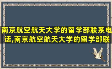 南京航空航天大学的留学部联系电话,南京航空航天大学的留学部联系电话是多少