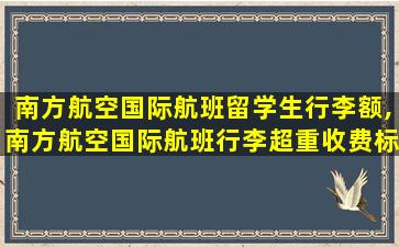 南方航空国际航班留学生行李额,南方航空国际航班行李超重收费标准