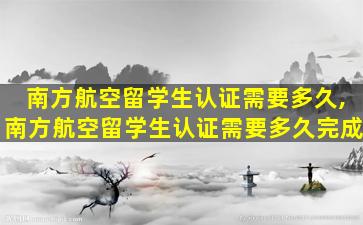 南方航空留学生认证需要多久,南方航空留学生认证需要多久完成