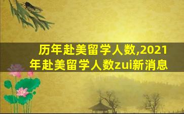 历年赴美留学人数,2021年赴美留学人数zui
新消息