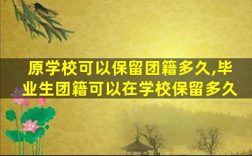 原学校可以保留团籍多久,毕业生团籍可以在学校保留多久