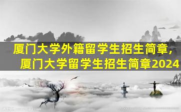 厦门大学外籍留学生招生简章,厦门大学留学生招生简章2024