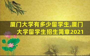 厦门大学有多少留学生,厦门大学留学生招生简章2021