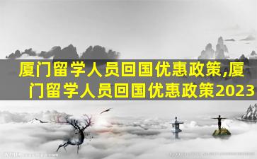 厦门留学人员回国优惠政策,厦门留学人员回国优惠政策2023