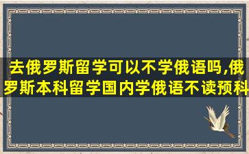 去俄罗斯留学可以不学俄语吗,俄罗斯本科留学国内学俄语不读预科