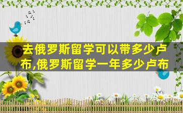 去俄罗斯留学可以带多少卢布,俄罗斯留学一年多少卢布