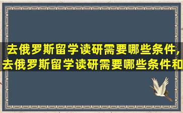 去俄罗斯留学读研需要哪些条件,去俄罗斯留学读研需要哪些条件和条件