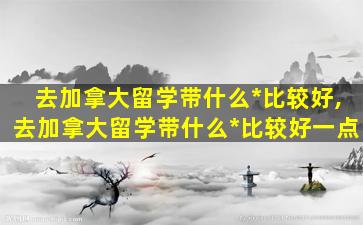 去加拿大留学带什么*
比较好,去加拿大留学带什么*
比较好一点