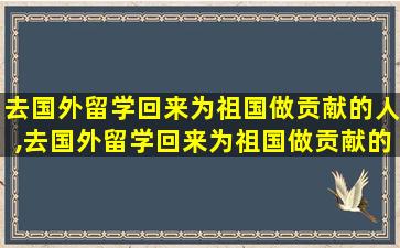 去国外留学回来为祖国做贡献的人,去国外留学回来为祖国做贡献的人叫什么