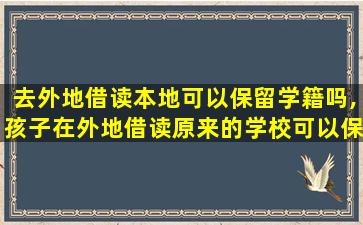 去外地借读本地可以保留学籍吗,孩子在外地借读原来的学校可以保留学籍吗